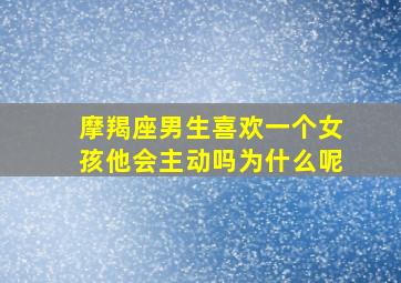 摩羯座男生喜欢一个女孩他会主动吗为什么呢