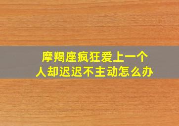 摩羯座疯狂爱上一个人却迟迟不主动怎么办