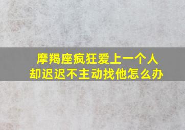 摩羯座疯狂爱上一个人却迟迟不主动找他怎么办