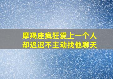 摩羯座疯狂爱上一个人却迟迟不主动找他聊天