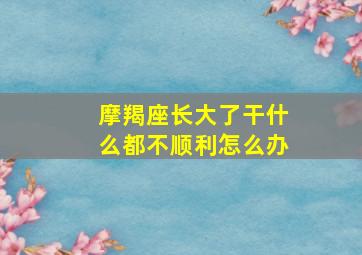 摩羯座长大了干什么都不顺利怎么办