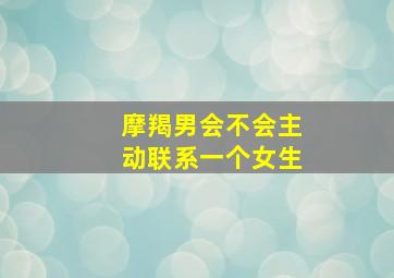 摩羯男会不会主动联系一个女生