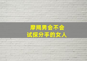 摩羯男会不会试探分手的女人