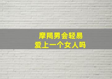 摩羯男会轻易爱上一个女人吗