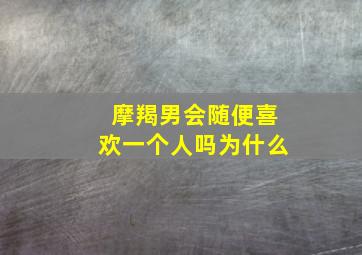 摩羯男会随便喜欢一个人吗为什么