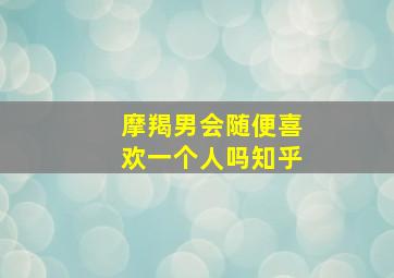 摩羯男会随便喜欢一个人吗知乎