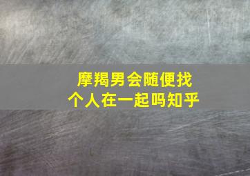 摩羯男会随便找个人在一起吗知乎