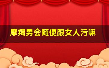 摩羯男会随便跟女人污嘛