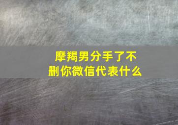 摩羯男分手了不删你微信代表什么