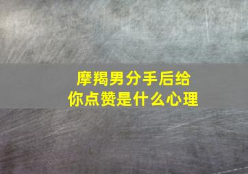 摩羯男分手后给你点赞是什么心理