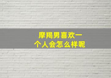 摩羯男喜欢一个人会怎么样呢