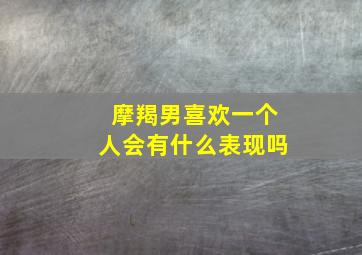 摩羯男喜欢一个人会有什么表现吗