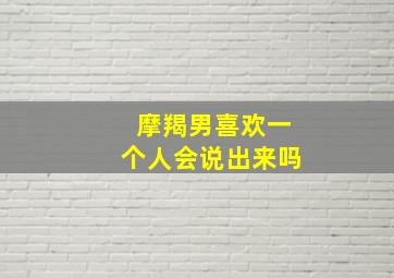 摩羯男喜欢一个人会说出来吗