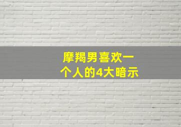 摩羯男喜欢一个人的4大暗示