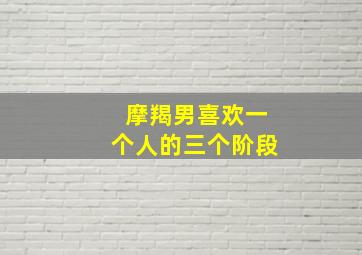 摩羯男喜欢一个人的三个阶段