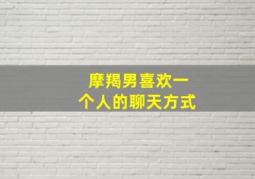 摩羯男喜欢一个人的聊天方式