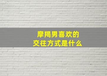 摩羯男喜欢的交往方式是什么