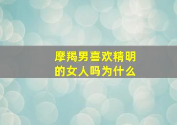 摩羯男喜欢精明的女人吗为什么