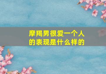 摩羯男很爱一个人的表现是什么样的