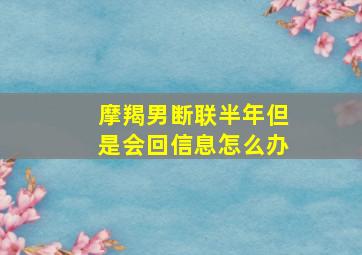 摩羯男断联半年但是会回信息怎么办