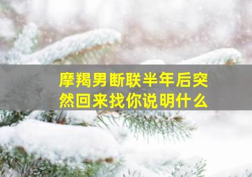 摩羯男断联半年后突然回来找你说明什么