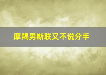 摩羯男断联又不说分手