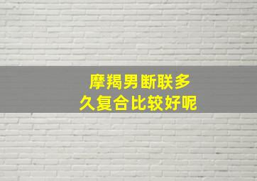 摩羯男断联多久复合比较好呢