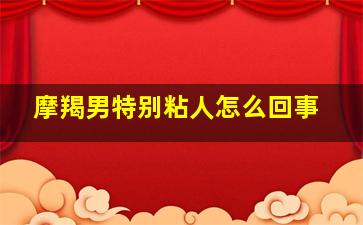 摩羯男特别粘人怎么回事