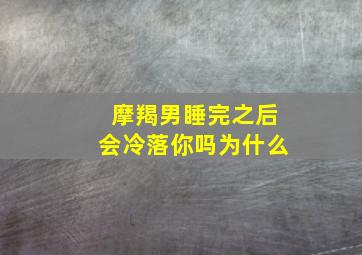 摩羯男睡完之后会冷落你吗为什么