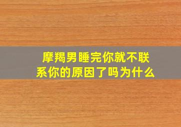 摩羯男睡完你就不联系你的原因了吗为什么