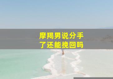 摩羯男说分手了还能挽回吗