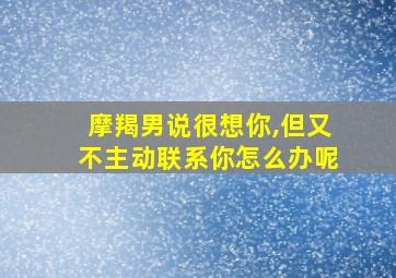 摩羯男说很想你,但又不主动联系你怎么办呢