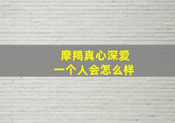 摩羯真心深爱一个人会怎么样