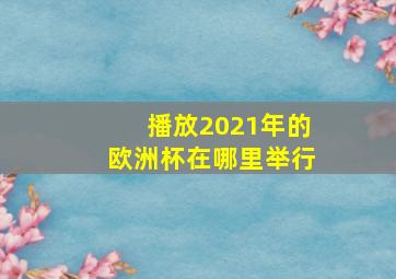 播放2021年的欧洲杯在哪里举行