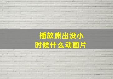 播放熊出没小时候什么动画片