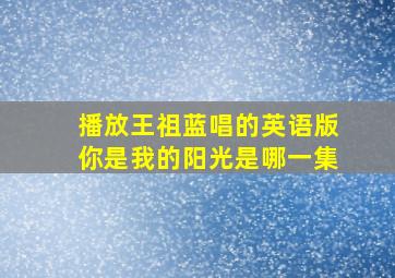 播放王祖蓝唱的英语版你是我的阳光是哪一集