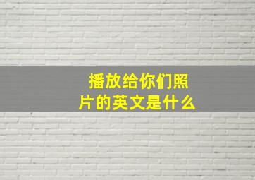 播放给你们照片的英文是什么