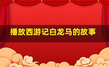 播放西游记白龙马的故事