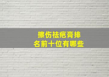 擦伤祛疤膏排名前十位有哪些