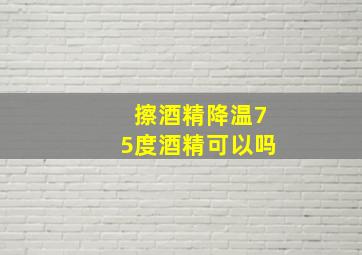 擦酒精降温75度酒精可以吗