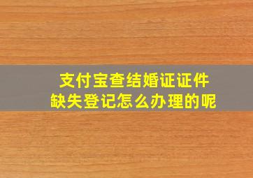 支付宝查结婚证证件缺失登记怎么办理的呢