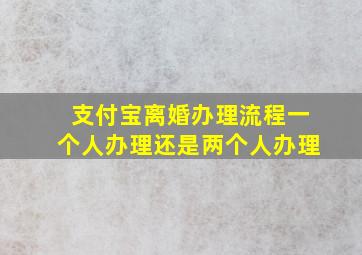 支付宝离婚办理流程一个人办理还是两个人办理