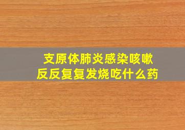 支原体肺炎感染咳嗽反反复复发烧吃什么药