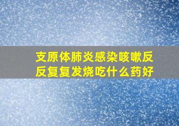 支原体肺炎感染咳嗽反反复复发烧吃什么药好