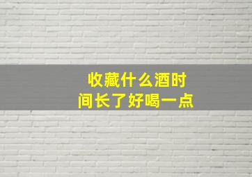 收藏什么酒时间长了好喝一点