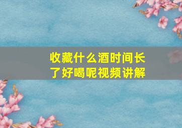 收藏什么酒时间长了好喝呢视频讲解