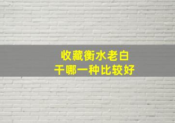 收藏衡水老白干哪一种比较好