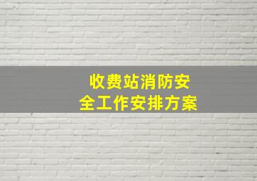 收费站消防安全工作安排方案