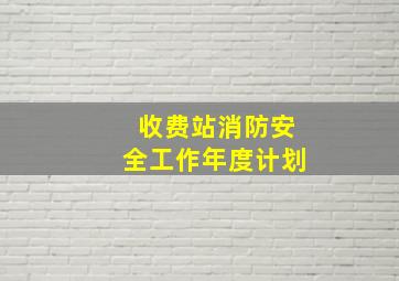 收费站消防安全工作年度计划