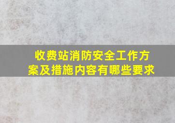 收费站消防安全工作方案及措施内容有哪些要求